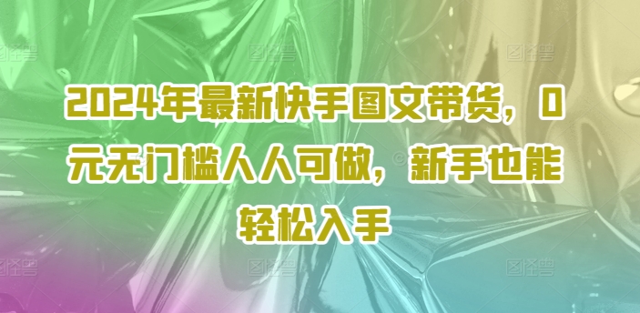 2024年最新快手图文带货，0元无门槛人人可做，新手也能轻松入手插图