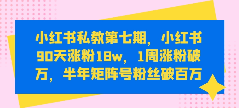 小红书私教第七期，小红书90天涨粉18w，1周涨粉破万，半年矩阵号粉丝破百万插图