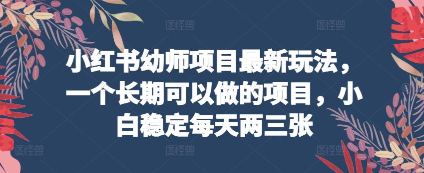 小红书幼师项目最新玩法，一个长期可以做的项目，小白稳定每天两三张插图