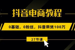 抖音电商教程：0基础，0粉丝，抖音带货100w(27节视频课)