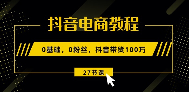 抖音电商教程：0基础，0粉丝，抖音带货100w(27节视频课)插图