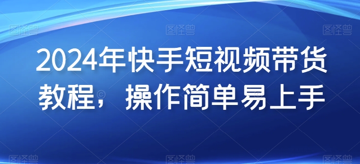 2024年快手短视频带货教程，操作简单易上手插图