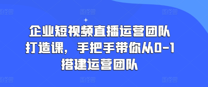 企业短视频直播运营团队打造课，手把手带你从0-1搭建运营团队插图