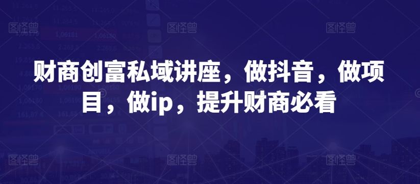 财商创富私域讲座，做抖音，做项目，做ip，提升财商必看插图