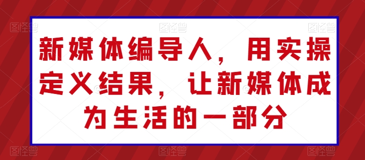 新媒体编导人，用实操定义结果，让新媒体成为生活的一部分插图