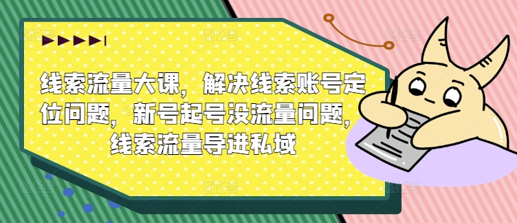 线索流量大课，解决线索账号定位问题，新号起号没流量问题，线索流量导进私域插图