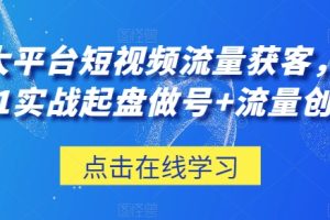 三大平台短视频流量获客，从0-1实战起盘做号+流量创收