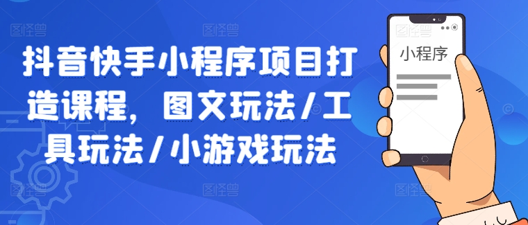 抖音快手小程序项目打造课程，图文玩法/工具玩法/小游戏玩法插图