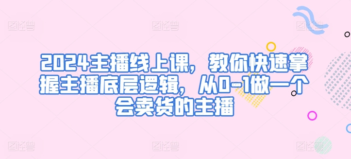 2024主播线上课，教你快速掌握主播底层逻辑，从0-1做一个会卖货的主播插图