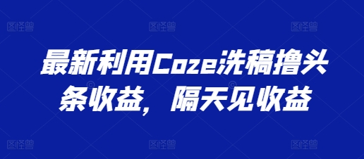 最新利用Coze洗稿撸头条收益，隔天见收益【揭秘】插图