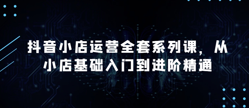 抖音小店运营全套系列课，全新升级，从小店基础入门到进阶精通，系统掌握月销百万小店的核心秘密插图