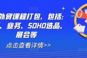 全套外贸课程打包，包括：背调、业务、SOHO选品、展会等