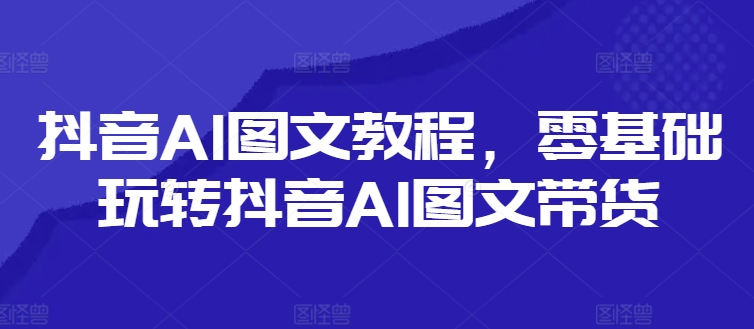 抖音AI图文教程，零基础玩转抖音AI图文带货插图