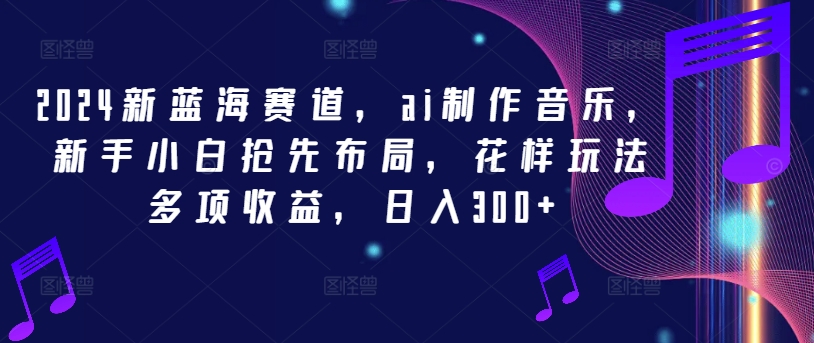 2024新蓝海赛道，ai制作音乐，新手小白抢先布局，花样玩法多项收益，日入300+【揭秘】插图