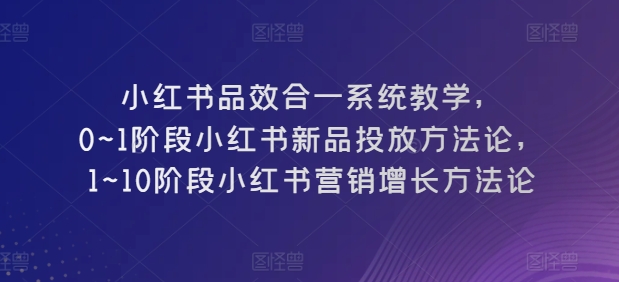 小红书品效合一系统教学，​0~1阶段小红书新品投放方法论，​1~10阶段小红书营销增长方法论插图