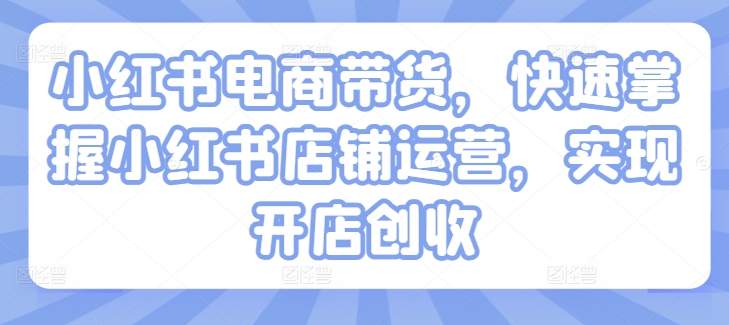 小红书电商带货，快速掌握小红书店铺运营，实现开店创收插图