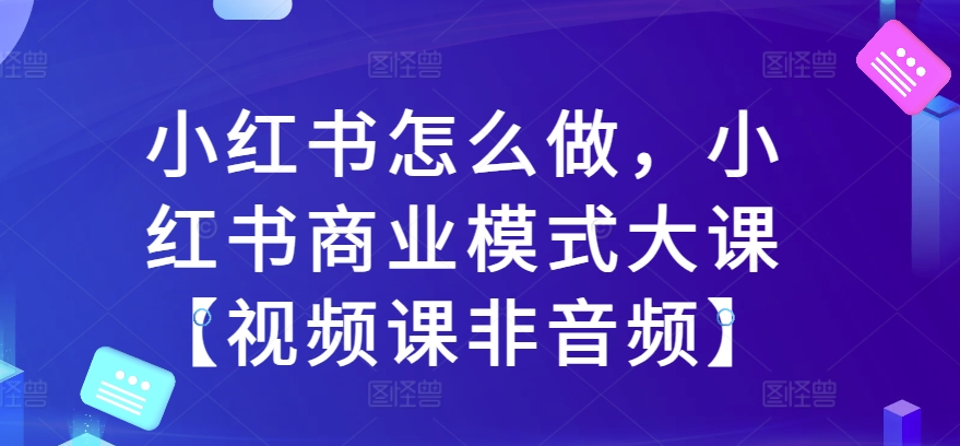 小红书怎么做，小红书商业模式大课【视频课非音频】插图