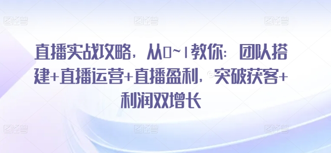 直播实战攻略，​从0~1教你：团队搭建+直播运营+直播盈利，突破获客+利润双增长插图