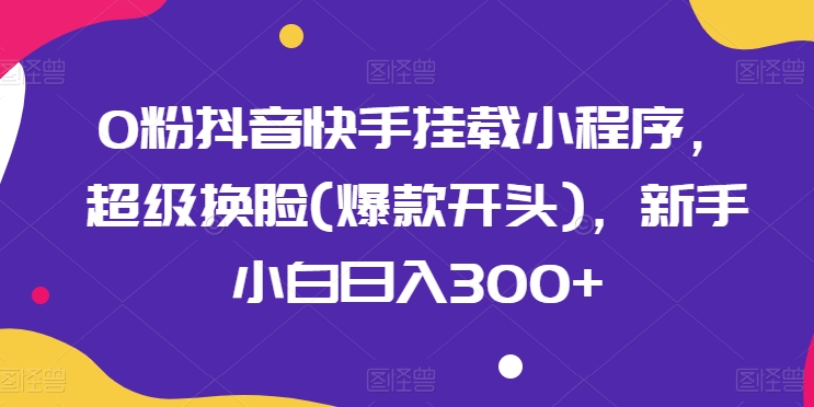 0粉抖音快手挂载小程序，超级换脸(爆款开头)，新手小白日入300+【揭秘】插图