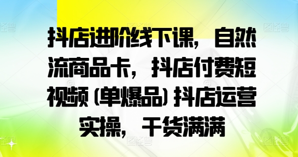 抖店进阶线下课，自然流商品卡，抖店付费短视频(单爆品)抖店运营实操，干货满满插图