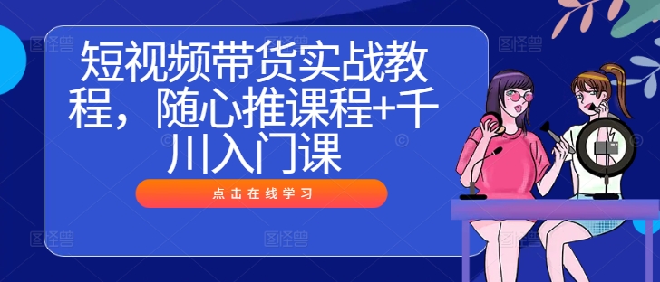 短视频带货实战教程，随心推课程+千川入门课插图