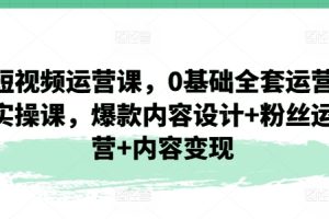 短视频运营课，0基础全套运营实操课，爆款内容设计+粉丝运营+内容变现