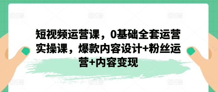 短视频运营课，0基础全套运营实操课，爆款内容设计+粉丝运营+内容变现插图