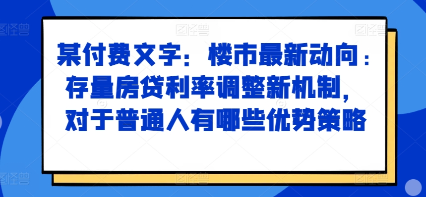 某付费文章：楼市最新动向，存量房贷利率调整新机制，对于普通人有哪些优势策略插图