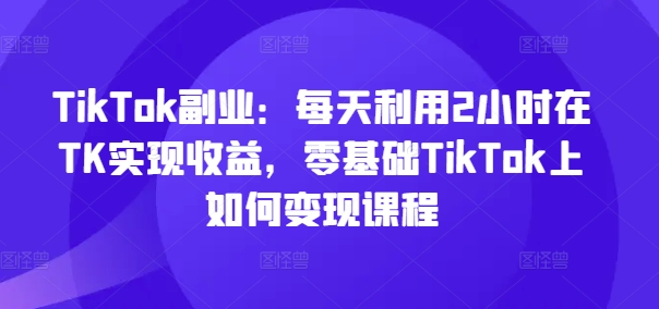 TikTok副业：每天利用2小时在TK实现收益，零基础TikTok上如何变现课程插图