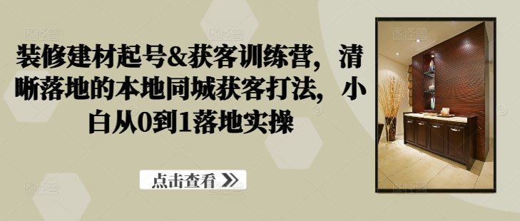 装修建材起号&获客训练营，​清晰落地的本地同城获客打法，小白从0到1落地实操插图