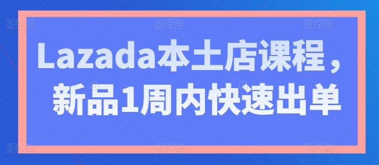 Lazada本土店课程，新品1周内快速出单插图