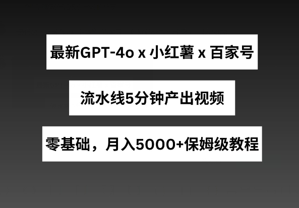 最新GPT4o结合小红书商单+百家号，流水线5分钟产出视频，月入5000+【揭秘】插图