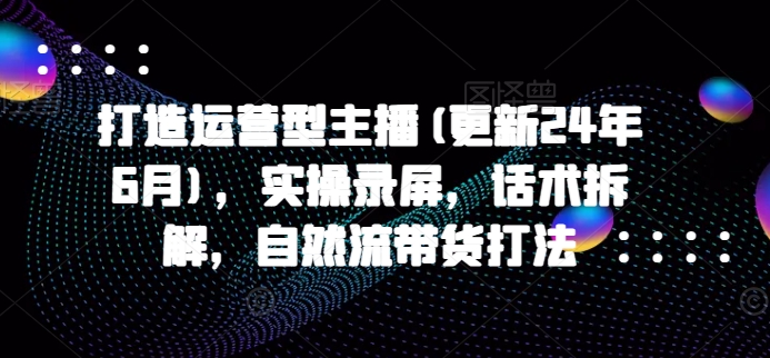 打造运营型主播(更新24年7月)，实操录屏，话术拆解，自然流带货打法插图