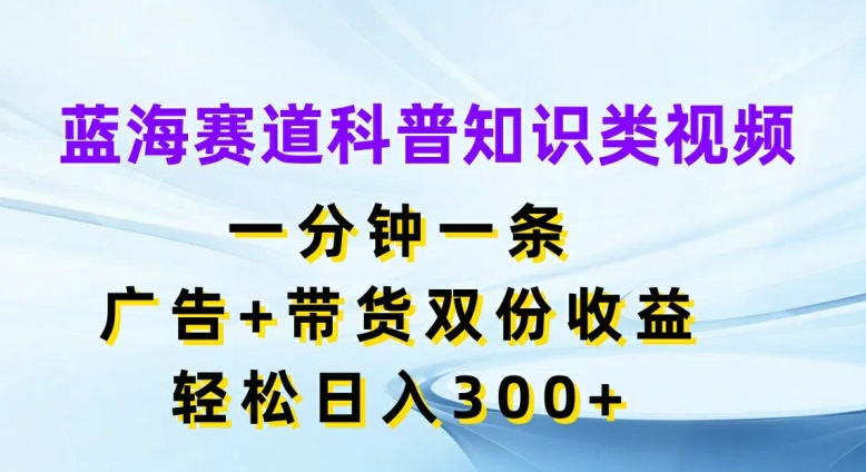 蓝海赛道科普知识类视频，一分钟一条，广告+带货双份收益，轻松日入300+【揭秘】插图