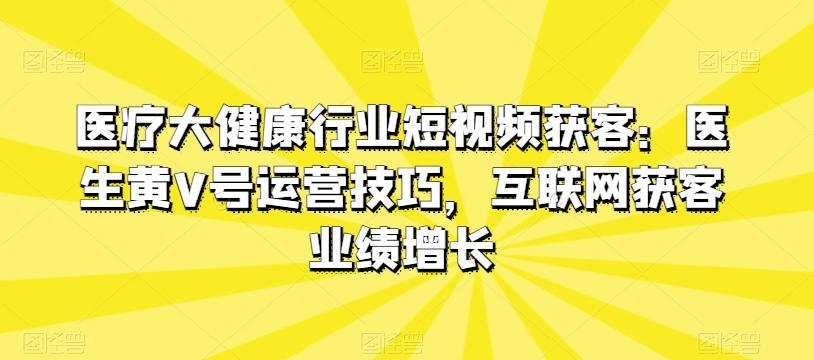 医疗大健康行业短视频获客：医生黄V号运营技巧，互联网获客业绩增长插图