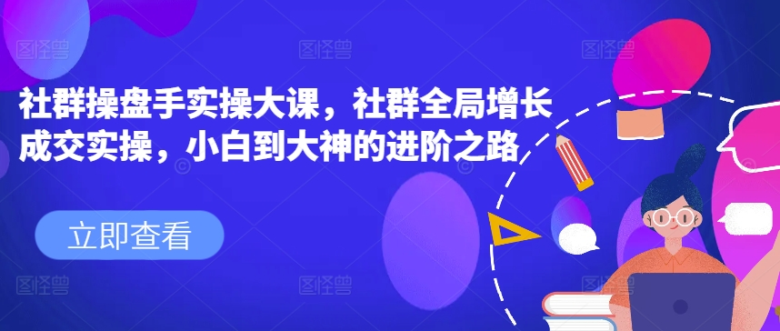 社群操盘手实操大课，社群全局增长成交实操，小白到大神的进阶之路插图