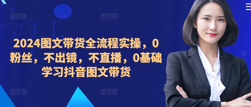 ​​​​​​2024图文带货全流程实操，0粉丝，不出镜，不直播，0基础学习抖音图文带货插图