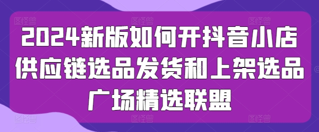 2024新版如何开抖音小店供应链选品发货和上架选品广场精选联盟插图