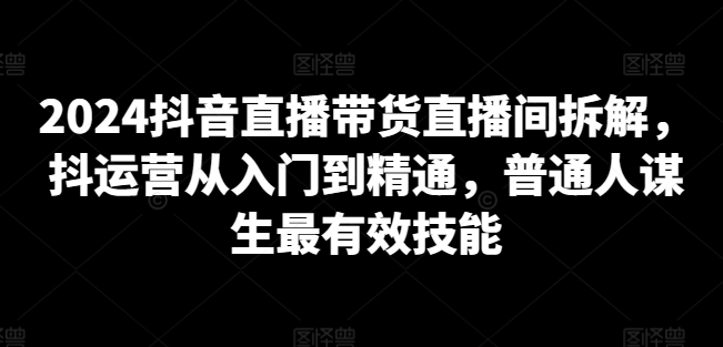 2024抖音直播带货直播间拆解，抖运营从入门到精通，普通人谋生最有效技能插图