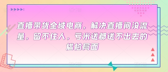 直播带货全域电商，解决直播间没流量，留不住人，亏米送都送不出去的尴尬局面插图