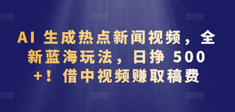 AI 生成热点新闻视频，全新蓝海玩法，日挣 500+!借中视频赚取稿费【揭秘】插图