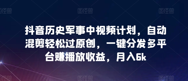 抖音历史军事中视频计划，自动混剪轻松过原创，一键分发多平台赚播放收益，月入6k【揭秘】插图