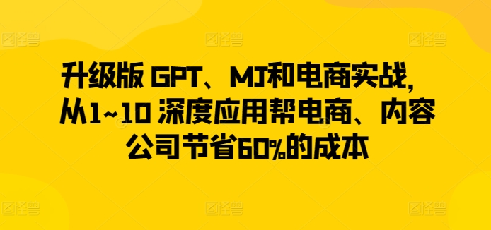 升级版 GPT、MJ和电商实战，从1~10 深度应用帮电商、内容公司节省60%的成本插图