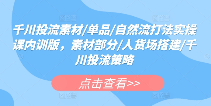 千川投流素材/单品/自然流打法实操课内训版，素材部分/人货场搭建/千川投流策略插图