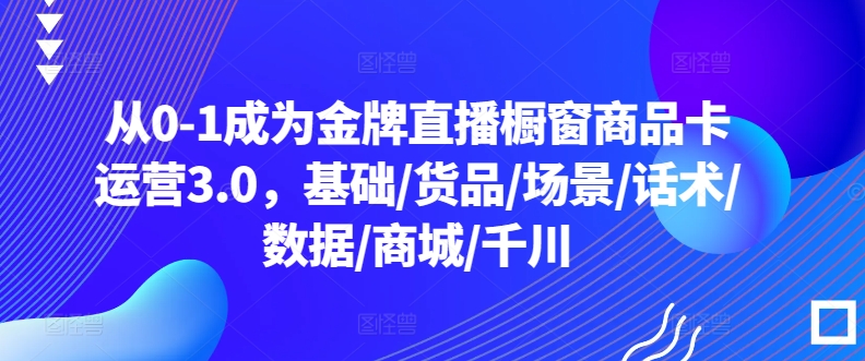 从0-1成为金牌直播橱窗商品卡运营3.0，基础/货品/场景/话术/数据/商城/千川插图