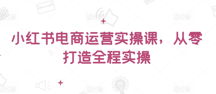 小红书电商运营实操课，​从零打造全程实操插图