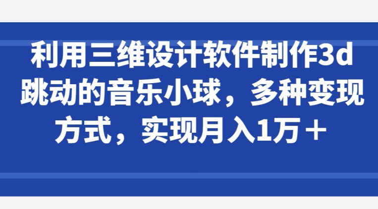 利用三维设计软件制作3d跳动的音乐小球，多种变现方式，实现月入1万+【揭秘】插图