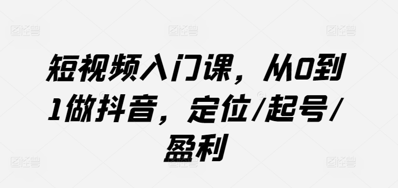 短视频入门课，从0到1做抖音，定位/起号/盈利插图