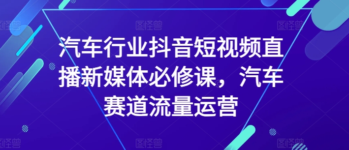 汽车行业抖音短视频直播新媒体必修课，汽车赛道流量运营插图