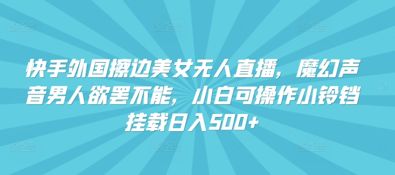 快手外国擦边美女无人直播，魔幻声音男人欲罢不能，小白可操作小铃铛挂载日入500+【揭秘】插图